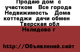 Продаю дом, с участком - Все города Недвижимость » Дома, коттеджи, дачи обмен   . Тверская обл.,Нелидово г.